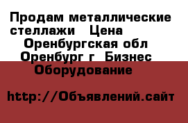 Продам металлические стеллажи › Цена ­ 2 500 - Оренбургская обл., Оренбург г. Бизнес » Оборудование   